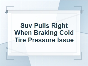Why Your Suv Pulls Right When Braking: Cold Tire Pressure